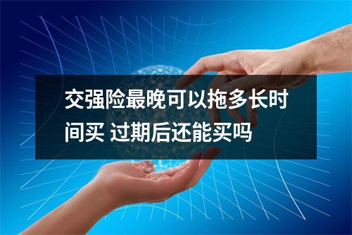 交强险最晚可以拖多长时间买 过期后还能买吗 