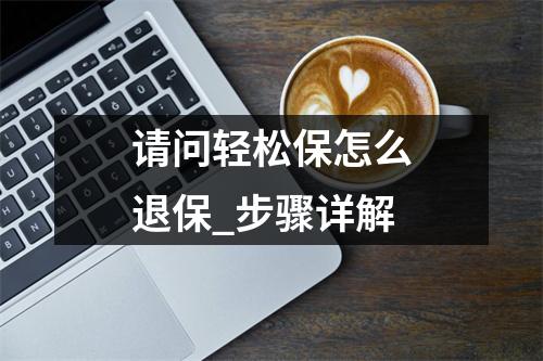 请问轻松保怎么退保_步骤详解