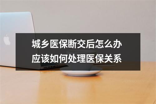 城乡医保断交后怎么办 应该如何处理医保关系