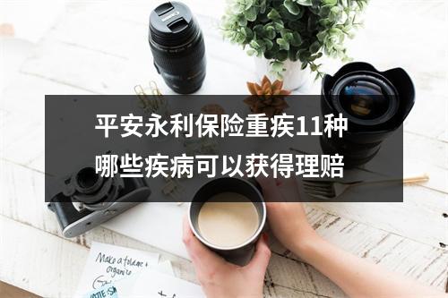 平安永利保险重疾11种 哪些疾病可以获得理赔