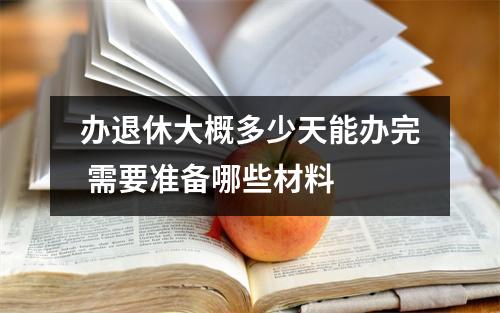 办退休大概多少天能办完 需要准备哪些材料 