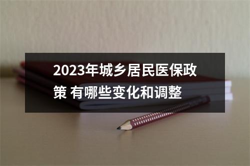 2023年城乡居民医保政策 有哪些变化和调整