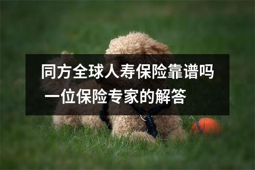 同方全球人寿保险靠谱吗 一位保险专家的解答