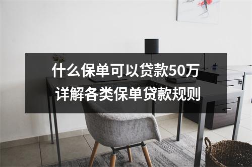什么保单可以贷款50万 详解各类保单贷款规则