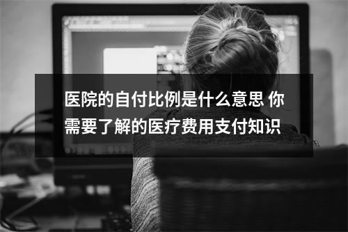 医院的自付比例是什么意思 你需要了解的医疗费用支付知识