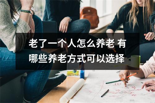 老了一个人怎么养老 有哪些养老方式可以选择