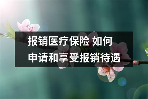 报销医疗保险 如何申请和享受报销待遇