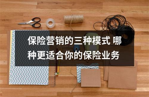 保险营销的三种模式 哪种更适合你的保险业务