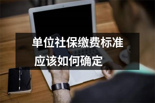 单位社保缴费标准 应该如何确定 