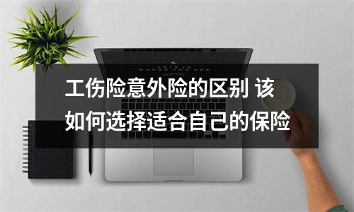 工伤险意外险的区别 该如何选择适合自己的保险