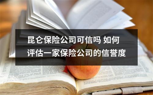 昆仑保险公司可信吗 如何评估一家保险公司的信誉度
