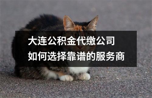 大连公积金代缴公司 如何选择靠谱的服务商