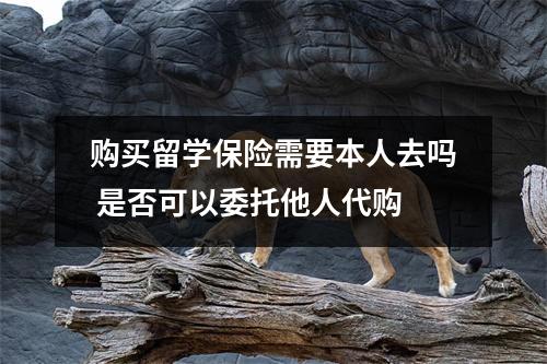 购买留学保险需要本人去吗 是否可以委托他人代购