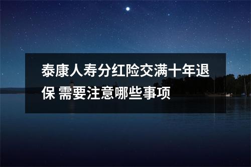 泰康人寿分红险交满十年退保 需要注意哪些事项