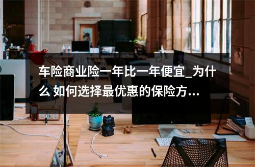 车险商业险一年比一年便宜_为什么 如何选择最优惠的保险方案 