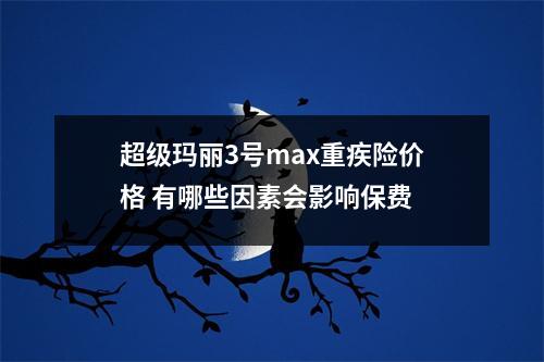 超级玛丽3号max重疾险价格 有哪些因素会影响保费 