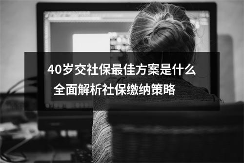 40岁交社保最佳方案是什么  全面解析社保缴纳策略