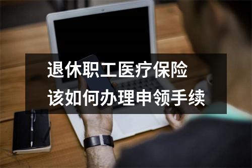 退休职工医疗保险 该如何办理申领手续