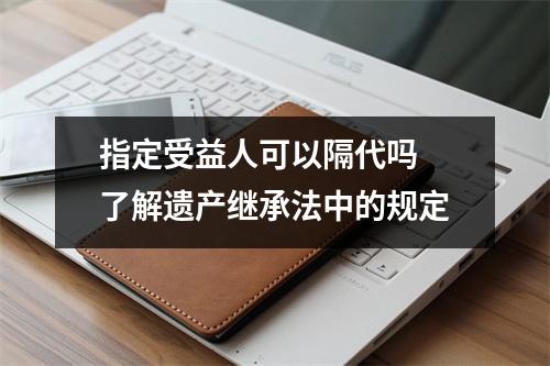 指定受益人可以隔代吗 了解遗产继承法中的规定