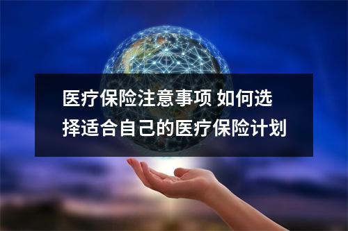 医疗保险注意事项 如何选择适合自己的医疗保险计划