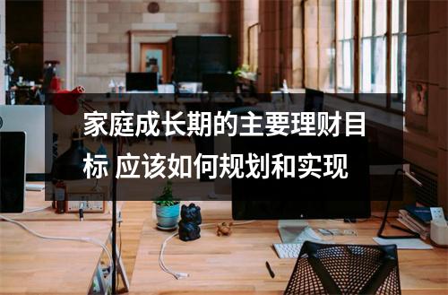 家庭成长期的主要理财目标 应该如何规划和实现