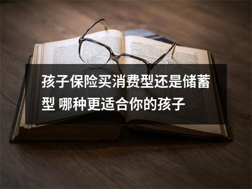 孩子保险买消费型还是储蓄型 哪种更适合你的孩子
