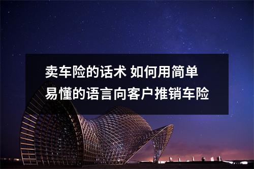 卖车险的话术 如何用简单易懂的语言向客户推销车险
