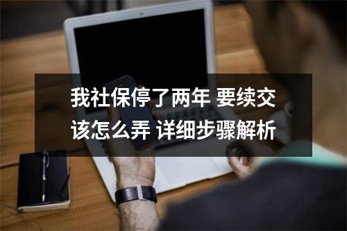我社保停了两年 要续交该怎么弄 详细步骤解析