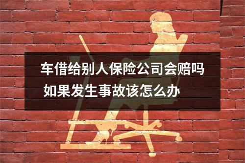 车借给别人保险公司会赔吗 如果发生事故该怎么办