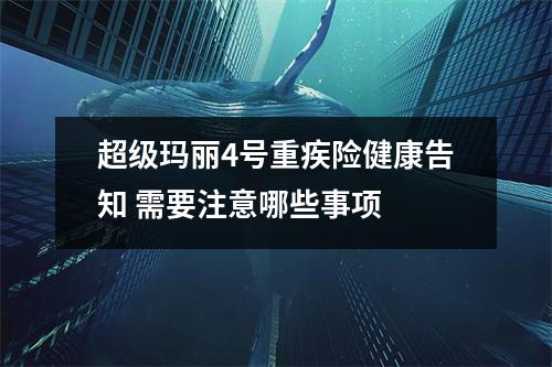 超级玛丽4号重疾险健康告知 需要注意哪些事项 