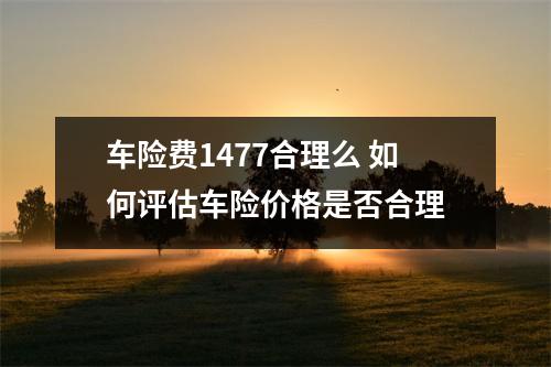 车险费1477合理么 如何评估车险价格是否合理