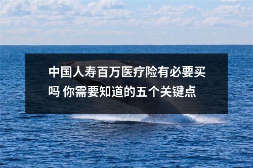 中国人寿百万医疗险有必要买吗 你需要知道的五个关键点