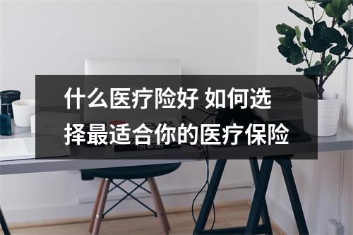 什么医疗险好 如何选择最适合你的医疗保险