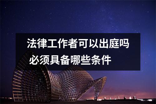 法律工作者可以出庭吗 必须具备哪些条件