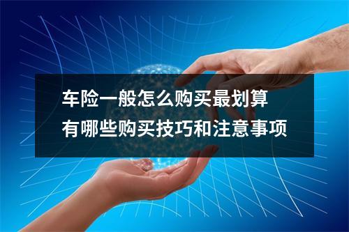 车险一般怎么购买最划算 有哪些购买技巧和注意事项