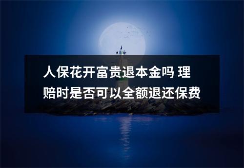 人保花开富贵退本金吗 理赔时是否可以全额退还保费