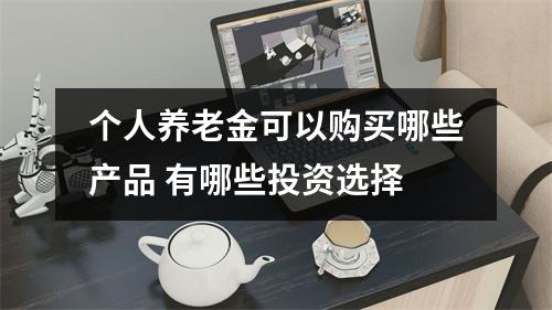 个人养老金可以购买哪些产品 有哪些投资选择