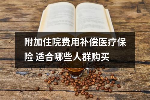 附加住院费用补偿医疗保险 适合哪些人群购买