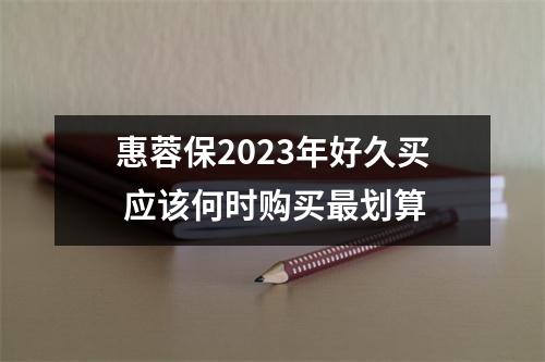 惠蓉保2023年好久买 应该何时购买最划算