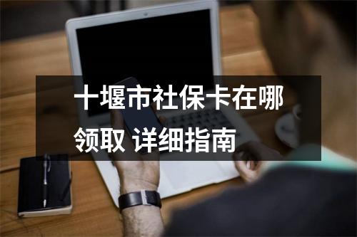 十堰市社保卡在哪领取 详细指南