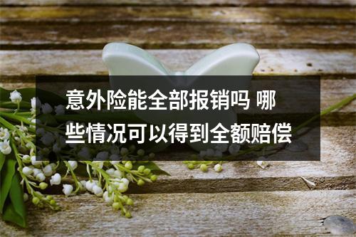 意外险能全部报销吗 哪些情况可以得到全额赔偿