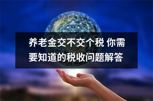 养老金交不交个税 你需要知道的税收问题解答