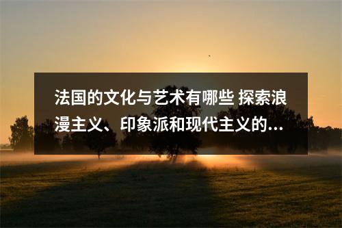 法国的文化与艺术有哪些 探索浪漫主义、印象派和现代主义的艺术风格