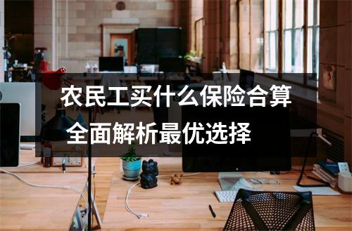 农民工买什么保险合算 全面解析最优选择