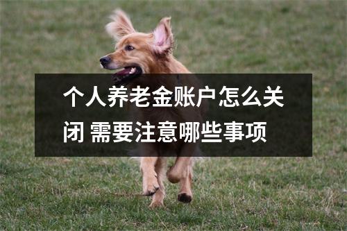 个人养老金账户怎么关闭 需要注意哪些事项