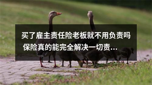 买了雇主责任险老板就不用负责吗 保险真的能完全解决一切责任问题吗