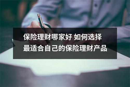 保险理财哪家好 如何选择最适合自己的保险理财产品