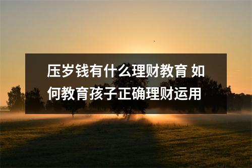 压岁钱有什么理财教育 如何教育孩子正确理财运用