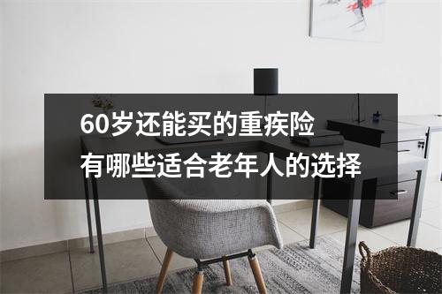 60岁还能买的重疾险 有哪些适合老年人的选择