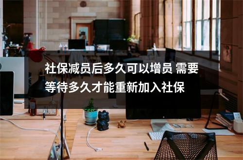 社保减员后多久可以增员 需要等待多久才能重新加入社保